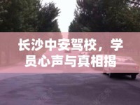 長沙中安駕校，學(xué)員心聲與真相揭秘