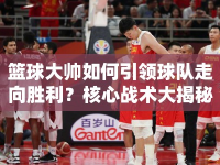 籃球大帥如何引領(lǐng)球隊走向勝利？核心戰(zhàn)術(shù)大揭秘！