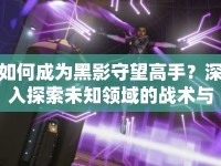 如何成為黑影守望高手？深入探索未知領(lǐng)域的戰(zhàn)術(shù)與策略