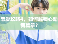 戀愛(ài)攻略4，如何解鎖心動(dòng)新篇章？