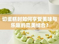 切蛋糕時(shí)如何享受美味與樂趣的完美結(jié)合？