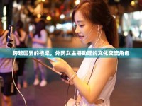 跨越國界的橋梁，外網(wǎng)女主播助理的文化交流角色
