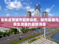 吉林省寬城市最新動(dòng)態(tài)，城市發(fā)展與民生改善的最新消息