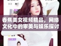 香蕉美女視頻精品，網(wǎng)絡文化中的審美與娛樂探討