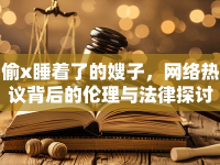 偷x睡著了的嫂子，網(wǎng)絡(luò)熱議背后的倫理與法律探討