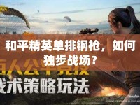 和平精英單排鋼槍，如何獨(dú)步戰(zhàn)場(chǎng)？
