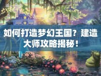 如何打造夢幻王國？建造大師攻略揭秘！