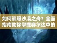 如何馴服沙漠之舟？全面指南助你掌握賽爾達(dá)中的駱駝馴服技巧！