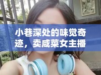 小巷深處的味覺奇跡，賣咸菜女主播的獨特魅力