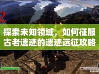 探索未知領(lǐng)域，如何征服古老遺跡的遺跡遠(yuǎn)征攻略？