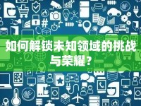 如何解鎖未知領(lǐng)域的挑戰(zhàn)與榮耀？