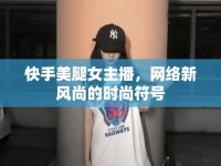 快手美腿女主播，網(wǎng)絡(luò)新風(fēng)尚的時(shí)尚符號(hào)