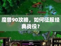 魔獸90攻略，如何征服經(jīng)典戰(zhàn)役？
