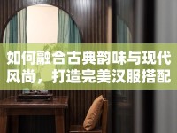 如何融合古典韻味與現(xiàn)代風(fēng)尚，打造完美漢服搭配？