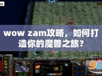 wow zam攻略，如何打造你的魔獸之旅？