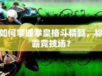 如何掌握拳皇格斗精髓，稱霸競(jìng)技場(chǎng)？