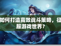 如何打造高效戰(zhàn)斗策略，征服游戲世界？