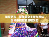草原明珠，蒙族美女主播在網絡世界中綻放的溫暖光芒