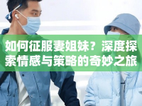如何征服妻姐妹？深度探索情感與策略的奇妙之旅
