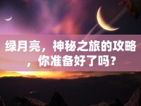 綠月亮，神秘之旅的攻略，你準(zhǔn)備好了嗎？