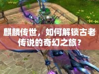 麒麟傳世，如何解鎖古老傳說的奇幻之旅？
