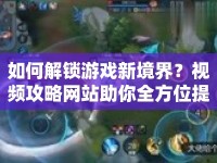 如何解鎖游戲新境界？視頻攻略網(wǎng)站助你全方位提升游戲體驗！