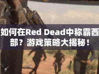 如何在Red Dead中稱霸西部？游戲策略大揭秘！