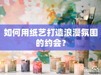 如何用紙藝打造浪漫氛圍的約會？