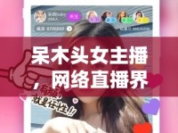 呆木頭女主播，網(wǎng)絡(luò)直播界的清新之風