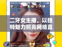 二牙女主播，以獨(dú)特魅力照亮網(wǎng)絡(luò)直播的璀璨星光
