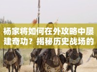楊家將如何在外攻略中屢建奇功？揭秘歷史戰(zhàn)場的策略之旅！