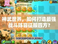 神武世界，如何打造最強(qiáng)戰(zhàn)斗陣容征服四方？