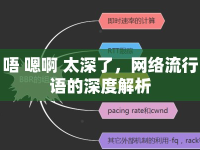 唔 嗯啊 太深了，網(wǎng)絡(luò)流行語的深度解析