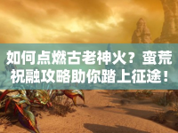 如何點(diǎn)燃古老神火？蠻荒祝融攻略助你踏上征途！