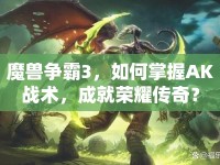 魔獸爭霸3，如何掌握AK戰(zhàn)術(shù)，成就榮耀傳奇？