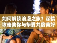 如何解鎖浪漫之旅？深情攻略助你與摯愛共度美好時光