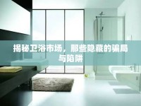 揭秘衛(wèi)浴市場(chǎng)，那些隱藏的騙局與陷阱