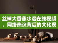絲襪大香蕉水濕在線視頻，網絡熱議背后的文化現象