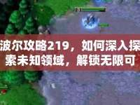 波爾攻略219，如何深入探索未知領(lǐng)域，解鎖無(wú)限可能？