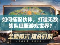 如何搭配伙伴，打造無敵戰(zhàn)隊征服游戲世界？