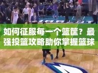 如何征服每一個籃筐？最強投籃攻略助你掌握籃球之藝術！