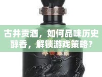 古井貢酒，如何品味歷史醇香，解鎖游戲策略？