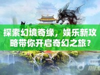 探索幻境奇緣，娛樂(lè)新攻略帶你開(kāi)啟奇幻之旅？