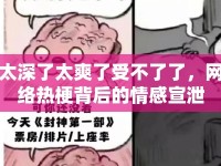 太深了太爽了受不了了，網(wǎng)絡(luò)熱梗背后的情感宣泄