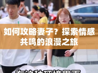 如何攻略妻子？探索情感共鳴的浪漫之旅