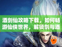 酒劍仙攻略下載，如何暢游仙俠世界，解鎖劍與酒的傳奇之旅？