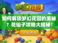 如何解鎖夢幻花園的奧秘？花仙子攻略大揭秘！