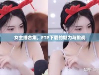 女主播合集，FTP下載的魅力與挑戰(zhàn)