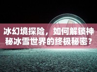 冰幻境探險(xiǎn)，如何解鎖神秘冰雪世界的終極秘密？