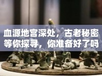 血源地宮深處，古老秘密等你探尋，你準備好了嗎？